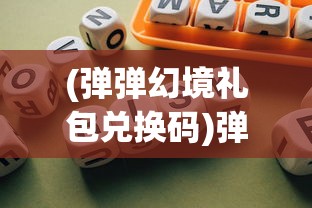 (弹弹幻境礼包兑换码)弹弹幻境停服，游戏终结的背后原因与影响分析