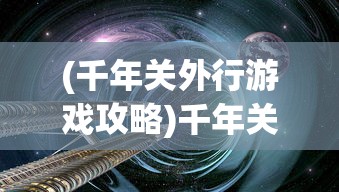 (千年关外行游戏攻略)千年关外行游戏，探索未知世界的奇幻之旅
