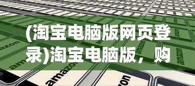 (淘宝电脑版网页登录)淘宝电脑版，购物体验的深度解析