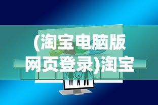 (淘宝电脑版网页登录)淘宝电脑版，购物体验的深度解析