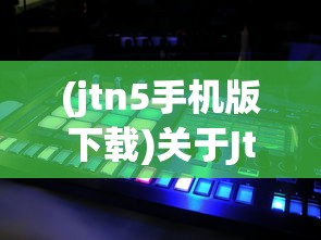 (jtn5手机版下载)关于Jtm5手游，深度解析与常见问题解答