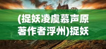 (捉妖凌虞慕声原著作者浮州)捉妖凌虞慕声，探寻奇幻世界的神秘之旅