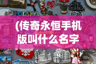 (传奇永恒手机版叫什么名字)传奇永恒手机版，探索移动传奇的新篇章