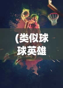 (类似球球英雄的一种游戏)探索游戏世界，寻找与球球英雄相似的游戏