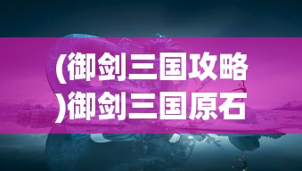 (御剑三国攻略)御剑三国原石，探寻古代神秘宝石的奥秘