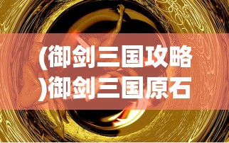 (御剑三国攻略)御剑三国原石，探寻古代神秘宝石的奥秘