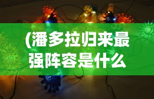 (潘多拉归来最强阵容是什么)潘多拉归来最强阵容，策略分析与优化建议