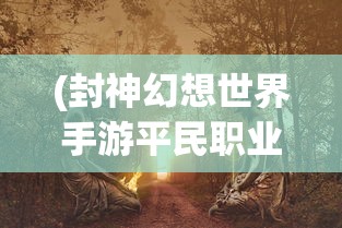 (封神幻想世界手游平民职业推荐)封神幻想世界手游，探索神秘奇幻世界