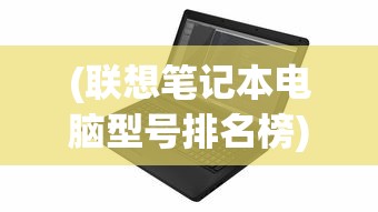 (联想笔记本电脑型号排名榜)联想笔记本电脑型号排名及其性能分析
