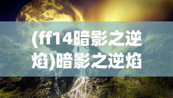 (ff14暗影之逆焰)暗影之逆焰，神秘力量的探索与解析