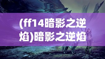(ff14暗影之逆焰)暗影之逆焰，神秘力量的探索与解析