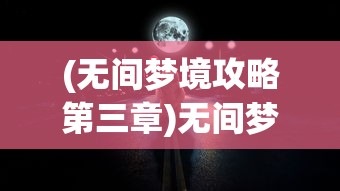 (无间梦境攻略第三章)无间梦境全面攻略，解锁梦境之谜