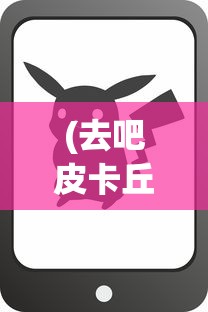 (去吧皮卡丘口袋妖怪金手指)去吧皮卡丘口袋妖怪，一场奇幻探险之旅