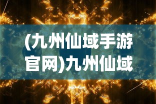 (九州仙域手游官网)九州仙域手游，奇幻世界的探险之旅