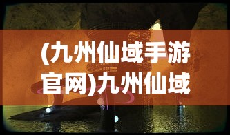 (九州仙域手游官网)九州仙域手游，奇幻世界的探险之旅