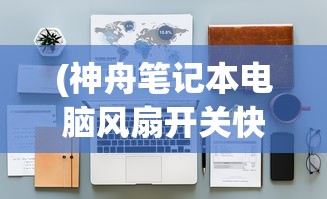 (神舟笔记本电脑风扇开关快捷键是什么)神舟笔记本电脑风扇开关快捷键，操作指南与常见问题解答