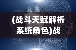(战斗天赋解析系统角色)战斗天赋解析系统wiki，深入解析游戏战斗机制与天赋系统