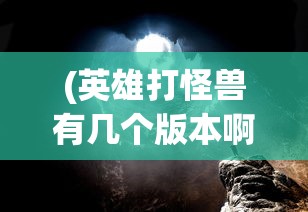 (英雄打怪兽有几个版本啊)英雄打怪兽，多重版本下的冒险之旅