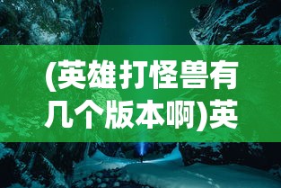 (英雄打怪兽有几个版本啊)英雄打怪兽，多重版本下的冒险之旅