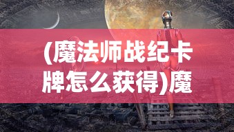 (魔法师战纪卡牌怎么获得)魔法师战纪卡牌，奇幻与策略的完美结合