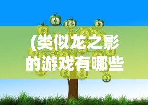 (类似龙之影的游戏有哪些)探索游戏世界，寻找那些与龙之影相似的游戏
