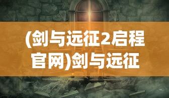 (剑与远征2启程官网)剑与远征2，全新冒险之旅的期待与挑战
