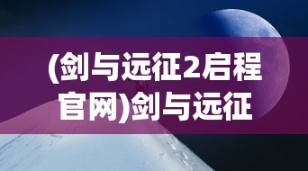 (剑与远征2启程官网)剑与远征2，全新冒险之旅的期待与挑战