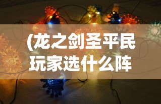 (龙之剑圣平民玩家选什么阵容)全面解析龙之剑圣，攻略、技巧与常见问题解答