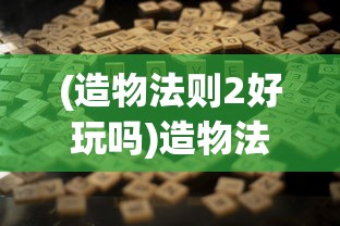 (造物法则2好玩吗)造物法则2，游戏何处寻？玩家指南与FAQ解析