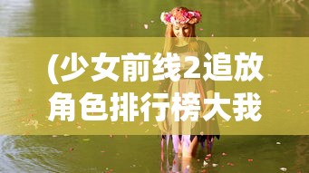 (少女前线2追放角色排行榜大我还是)少女前线2追放角色排行榜深度解析与探讨