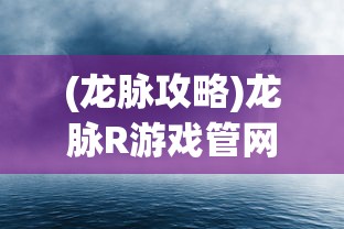 (龙脉攻略)龙脉R游戏管网，探索神秘的游戏世界与常见问题解答