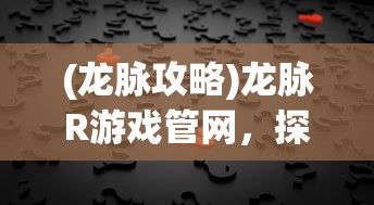 (龙脉攻略)龙脉R游戏管网，探索神秘的游戏世界与常见问题解答