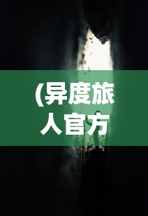 (异度旅人官方网站下载)异度旅人官方网站，探索未知世界的门户