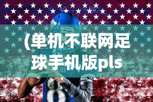 (单机不联网足球手机版pls)单机不联网足球手机版，随时随地享受足球的乐趣