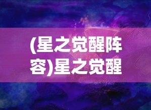 (星之觉醒阵容)星之觉醒全面攻略，探索未知宇宙的秘密