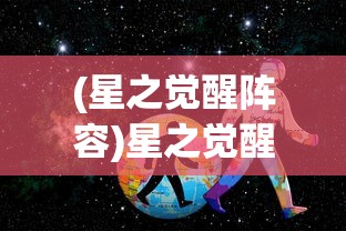 (星之觉醒阵容)星之觉醒全面攻略，探索未知宇宙的秘密