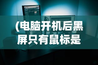 (电脑开机后黑屏只有鼠标是怎么回事)关于开机后电脑黑屏只有鼠标的问题解析及常见问答