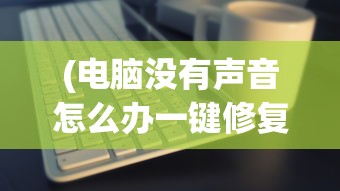 (电脑没有声音怎么办一键修复方法)电脑没有声音怎么办？一键修复轻松解决！