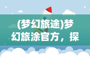 (梦幻旅途)梦幻旅涂官方，探索神秘世界的启程平台