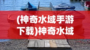 (神奇水域手游下载)神奇水域手游，探索未知的水上世界