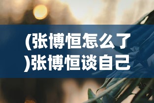 (张博恒怎么了)张博恒谈自己的遗憾，人生中的缺口与成长之路