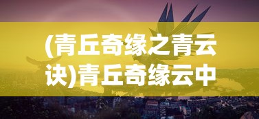 (青丘奇缘之青云诀)青丘奇缘云中行，探寻神秘世界的奇幻之旅