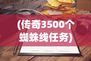 (传奇3500个蜘蛛线任务)传奇小蜘蛛的最新动态，探索未知世界的蛛丝马迹
