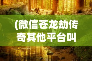 (微信苍龙劫传奇其他平台叫什么名字)微信苍龙劫传奇，探索神秘世界的无限魅力