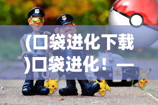 (口袋进化下载)口袋进化！——探索移动游戏的新纪元
