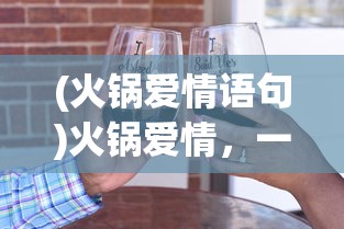 (火锅爱情语句)火锅爱情，一种独特的情感表达方式