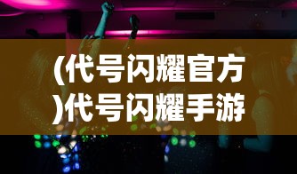 (代号闪耀官方)代号闪耀手游最新动态与深度解析