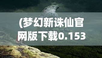 (梦幻新诛仙官网版下载0.153)梦幻新诛仙官网版，游戏深度解析与常见问题解答