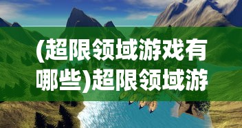(超限领域游戏有哪些)超限领域游戏，探索未知的游戏世界新纪元