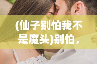 (仙子别怕我不是魔头)别怕，我不是魔头，揭示真实自我与消除误解的艺术